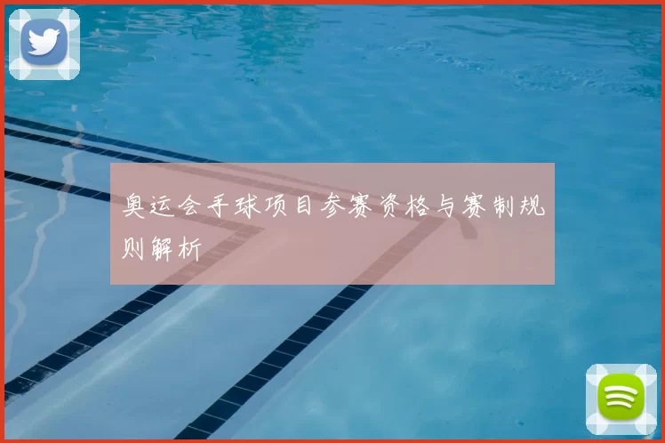 奥运会手球项目参赛资格与赛制规则解析