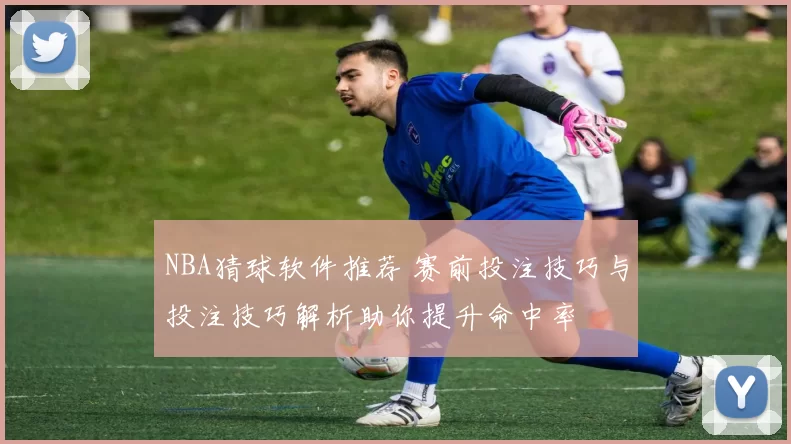 NBA猜球软件推荐 赛前投注技巧与投注技巧解析助你提升命中率