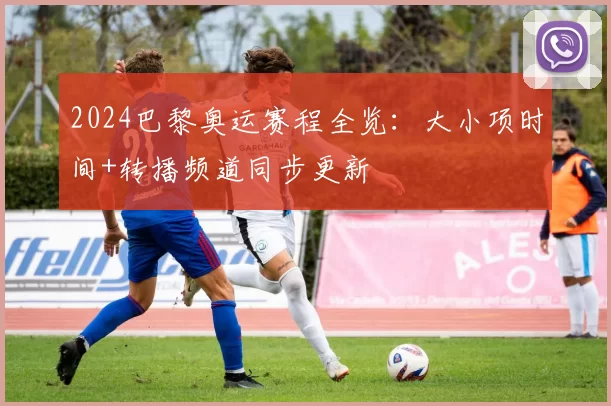 2024巴黎奥运赛程全览：大小项时间+转播频道同步更新