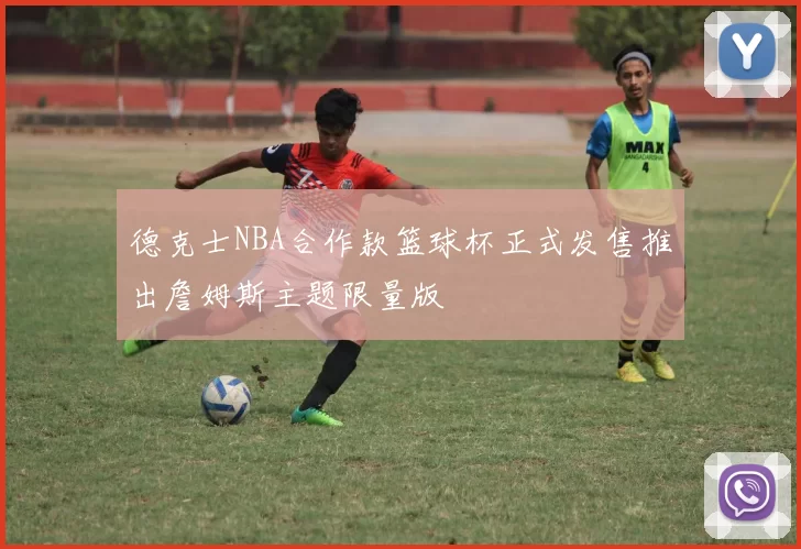 德克士NBA合作款篮球杯正式发售推出詹姆斯主题限量版