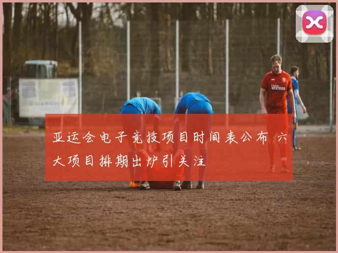 亚运会电子竞技项目时间表公布 六大项目排期出炉引关注