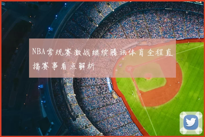 NBA常规赛激战继续腾讯体育全程直播赛事看点解析