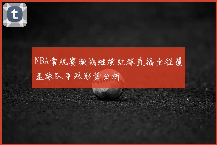 NBA常规赛激战继续红球直播全程覆盖球队争冠形势分析