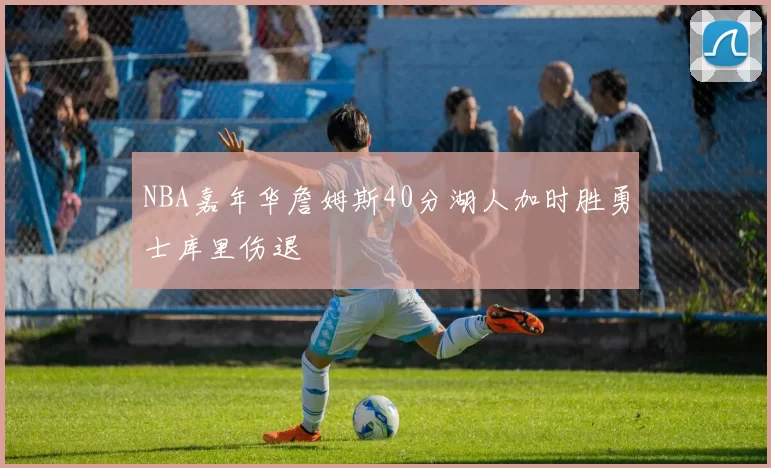 NBA嘉年华詹姆斯40分湖人加时胜勇士库里伤退