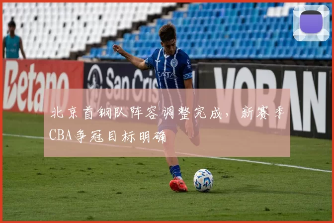 北京首钢队阵容调整完成，新赛季CBA争冠目标明确