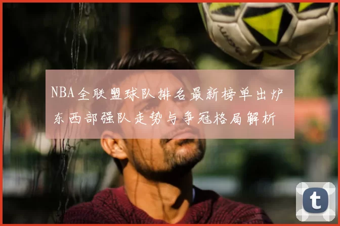 NBA全联盟球队排名最新榜单出炉 东西部强队走势与争冠格局解析