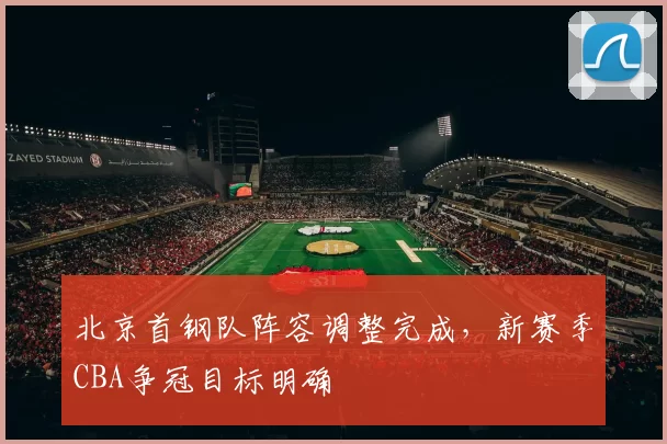 北京首钢队阵容调整完成，新赛季CBA争冠目标明确